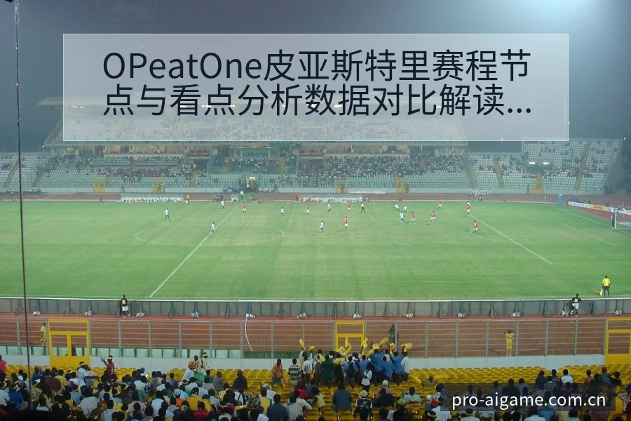 OPeatOne皮亚斯特里赛程节点与看点分析数据对比解读 - 爱游戏